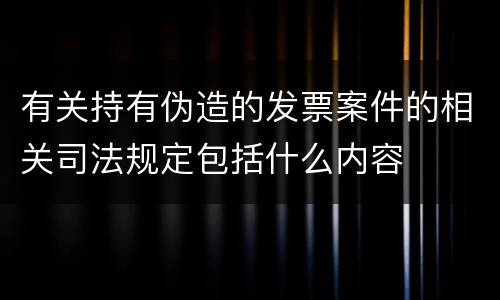 有关持有伪造的发票案件的相关司法规定包括什么内容