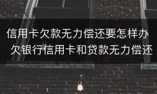 信用卡欠款无力偿还要怎样办 欠银行信用卡和贷款无力偿还了怎么办?