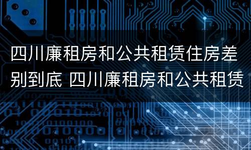 四川廉租房和公共租赁住房差别到底 四川廉租房和公共租赁住房差别到底多大