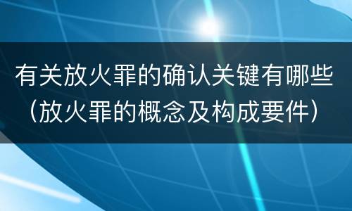 有关放火罪的确认关键有哪些（放火罪的概念及构成要件）