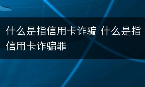 什么是指信用卡诈骗 什么是指信用卡诈骗罪