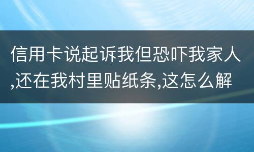 信用卡说起诉我但恐吓我家人,还在我村里贴纸条,这怎么解决