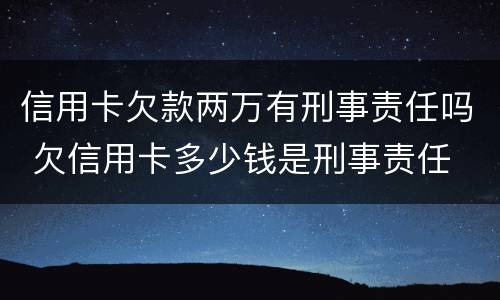 信用卡欠款两万有刑事责任吗 欠信用卡多少钱是刑事责任