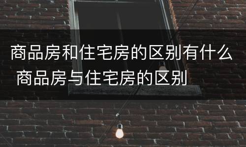 商品房和住宅房的区别有什么 商品房与住宅房的区别