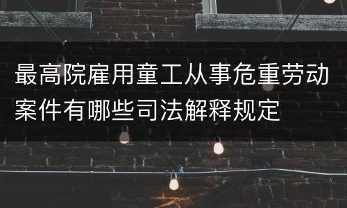 最高院雇用童工从事危重劳动案件有哪些司法解释规定