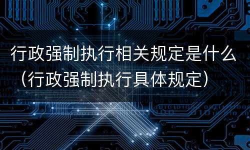 行政强制执行相关规定是什么（行政强制执行具体规定）