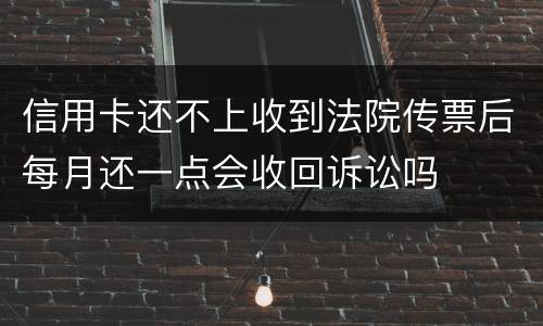 信用卡还不上收到法院传票后每月还一点会收回诉讼吗