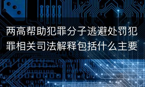 两高帮助犯罪分子逃避处罚犯罪相关司法解释包括什么主要规定