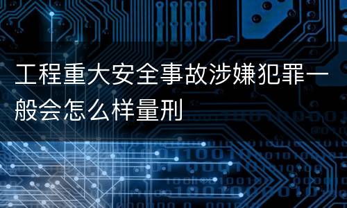 工程重大安全事故涉嫌犯罪一般会怎么样量刑