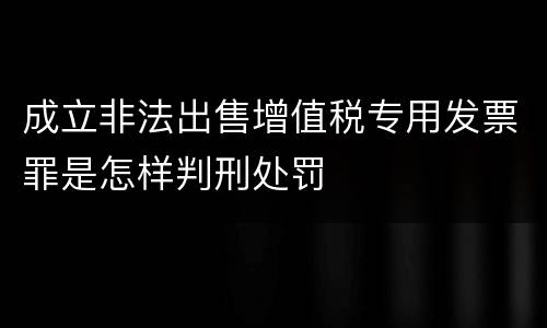 成立非法出售增值税专用发票罪是怎样判刑处罚