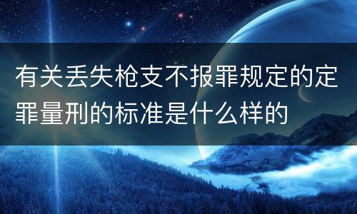 有关丢失枪支不报罪规定的定罪量刑的标准是什么样的