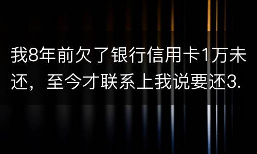 我8年前欠了银行信用卡1万未还，至今才联系上我说要还3.5万，我该还这么多吗