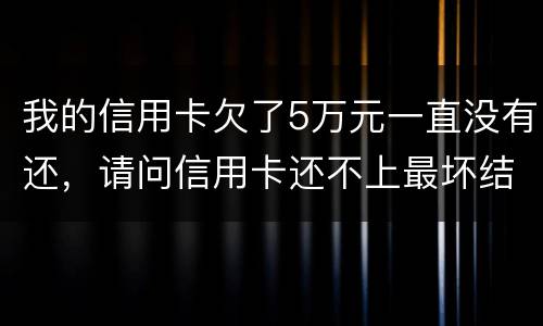 我的信用卡欠了5万元一直没有还，请问信用卡还不上最坏结果是什么