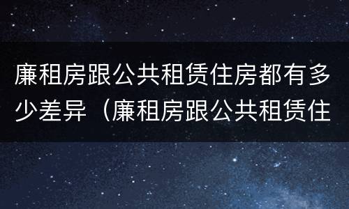 廉租房跟公共租赁住房都有多少差异（廉租房跟公共租赁住房都有多少差异呢）