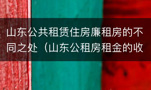 山东公共租赁住房廉租房的不同之处（山东公租房租金的收费标准）