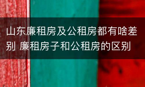 山东廉租房及公租房都有啥差别 廉租房子和公租房的区别