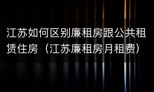 江苏如何区别廉租房跟公共租赁住房（江苏廉租房月租费）