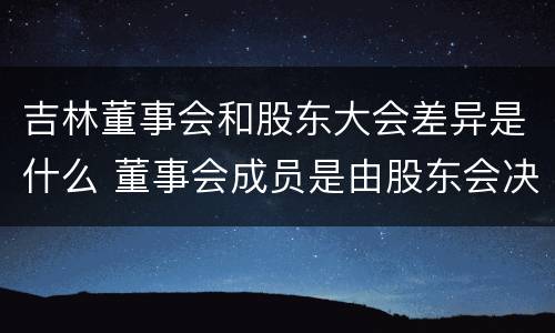 吉林董事会和股东大会差异是什么 董事会成员是由股东会决定的吗