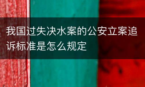 我国过失决水案的公安立案追诉标准是怎么规定