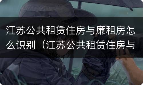 江苏公共租赁住房与廉租房怎么识别（江苏公共租赁住房与廉租房怎么识别的）