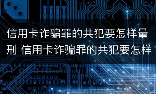 信用卡诈骗罪的共犯要怎样量刑 信用卡诈骗罪的共犯要怎样量刑才能判刑