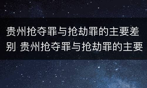 贵州抢夺罪与抢劫罪的主要差别 贵州抢夺罪与抢劫罪的主要差别是什么