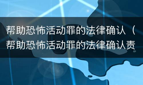 帮助恐怖活动罪的法律确认（帮助恐怖活动罪的法律确认责任）