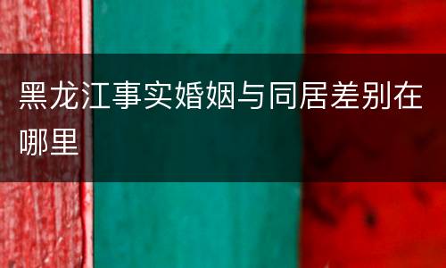 黑龙江事实婚姻与同居差别在哪里