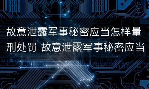 故意泄露军事秘密应当怎样量刑处罚 故意泄露军事秘密应当怎样量刑处罚