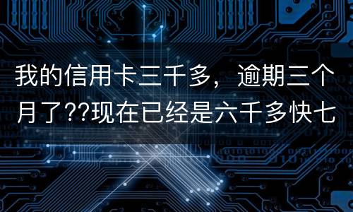 我的信用卡三千多，逾期三个月了??现在已经是六千多快七千了??我该怎么办