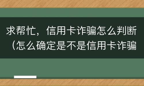 求帮忙，信用卡诈骗怎么判断（怎么确定是不是信用卡诈骗）