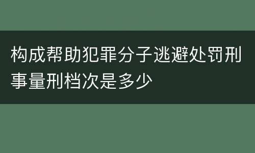 构成帮助犯罪分子逃避处罚刑事量刑档次是多少