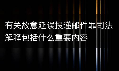 有关故意延误投递邮件罪司法解释包括什么重要内容