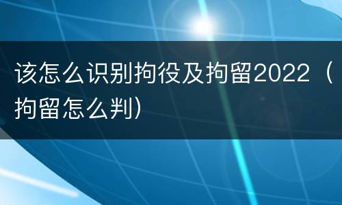 该怎么识别拘役及拘留2022（拘留怎么判）