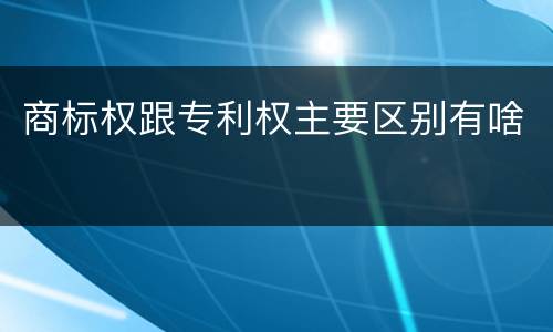 商标权跟专利权主要区别有啥