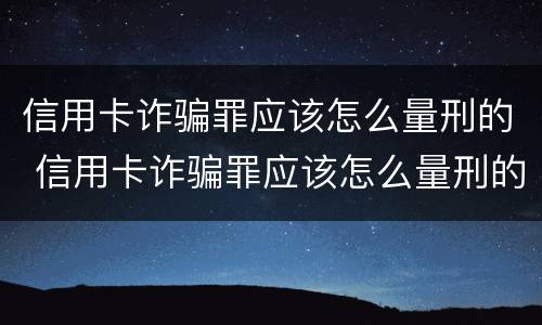 信用卡诈骗罪应该怎么量刑的 信用卡诈骗罪应该怎么量刑的案例