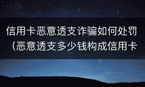 信用卡恶意透支诈骗如何处罚（恶意透支多少钱构成信用卡诈骗罪）