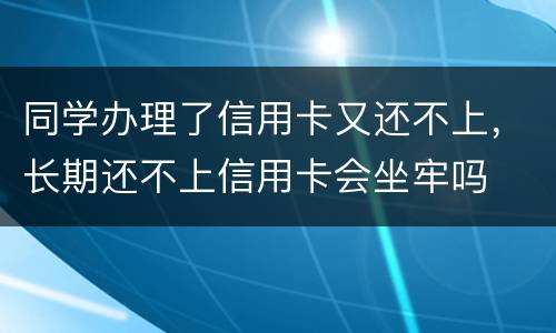 同学办理了信用卡又还不上，长期还不上信用卡会坐牢吗