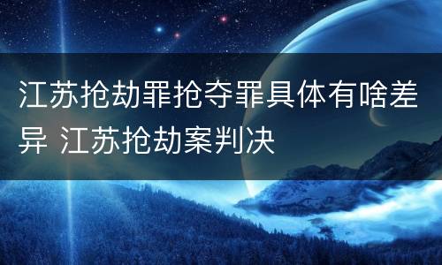 江苏抢劫罪抢夺罪具体有啥差异 江苏抢劫案判决