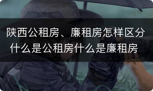 陕西公租房、廉租房怎样区分 什么是公租房什么是廉租房