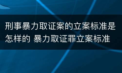 刑事暴力取证案的立案标准是怎样的 暴力取证罪立案标准