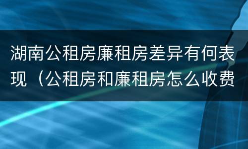 湖南公租房廉租房差异有何表现（公租房和廉租房怎么收费）