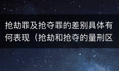 抢劫罪及抢夺罪的差别具体有何表现（抢劫和抢夺的量刑区别）