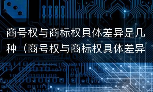 商号权与商标权具体差异是几种（商号权与商标权具体差异是几种类型）