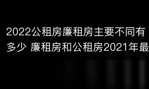 2022公租房廉租房主要不同有多少 廉租房和公租房2021年最新通知