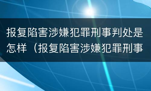 报复陷害涉嫌犯罪刑事判处是怎样（报复陷害涉嫌犯罪刑事判处是怎样认定的）