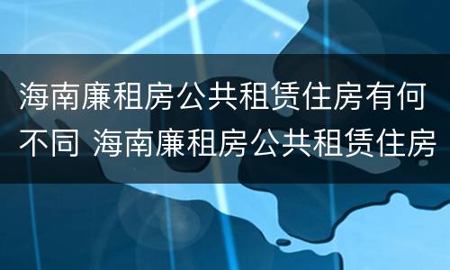 海南廉租房公共租赁住房有何不同 海南廉租房公共租赁住房有何不同规定