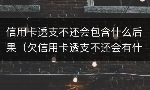 信用卡透支不还会包含什么后果（欠信用卡透支不还会有什么问题）