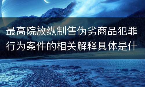 最高院放纵制售伪劣商品犯罪行为案件的相关解释具体是什么规定