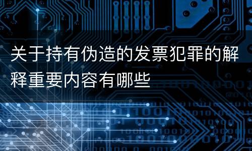 关于持有伪造的发票犯罪的解释重要内容有哪些